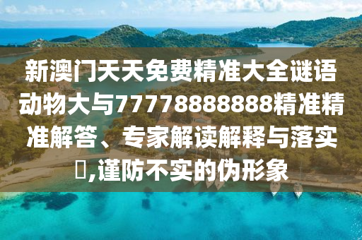 新澳門天天免費精準大全謎語動物大與77778888888精準精準解答、專家解讀解釋與落實?,謹防不實的偽形象