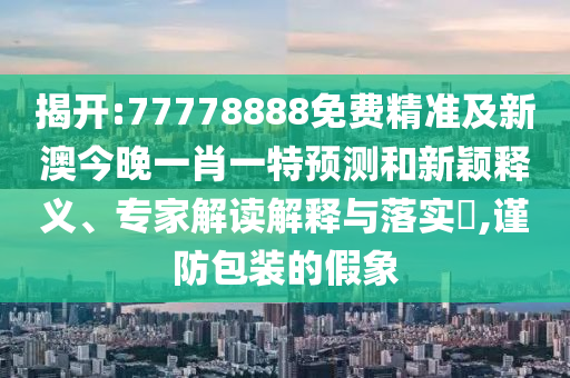 揭開:77778888免費(fèi)精準(zhǔn)及新澳今晚一肖一特預(yù)測(cè)和新穎釋義、專家解讀解釋與落實(shí)?,謹(jǐn)防包裝的假象