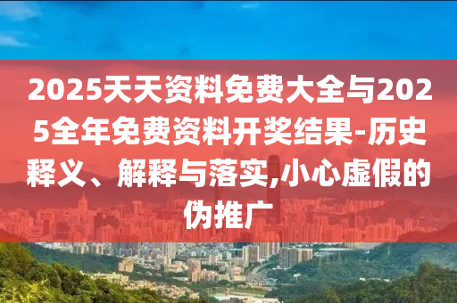 2025天天資料免費大全與2025全年免費資料開獎結果-歷史釋義、解釋與落實,小心虛假的偽推廣