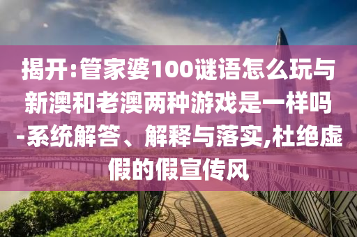 揭開:管家婆100謎語怎么玩與新澳和老澳兩種游戲是一樣嗎-系統解答、解釋與落實,杜絕虛假的假宣傳風