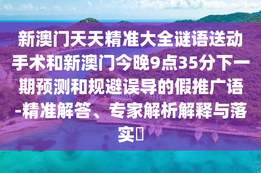 新澳門天天精準大全謎語送動手術和新澳門今晚9點35分下一期預測和規避誤導的假推廣語-精準解答、專家解析解釋與落實?