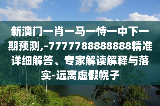 新澳門一肖一馬一恃一中下一期預(yù)測,-7777788888888精準(zhǔn)詳細(xì)解答、專家解讀解釋與落實-遠(yuǎn)離虛假幌子