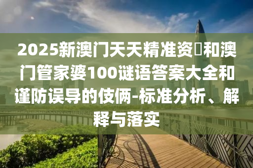 2025新澳門天天精準(zhǔn)資枓和澳門管家婆100謎語答案大全和謹(jǐn)防誤導(dǎo)的伎倆-標(biāo)準(zhǔn)分析、解釋與落實(shí)