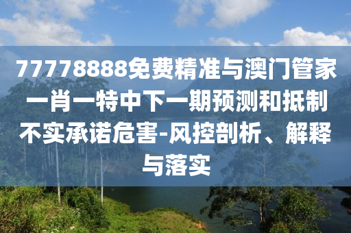 77778888免費精準與澳門管家一肖一特中下一期預(yù)測和抵制不實承諾危害-風控剖析、解釋與落實