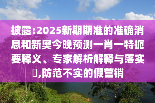 披露:2025新期期準的準確消息和新奧今晚預(yù)測一肖一特扼要釋義、專家解析解釋與落實?,防范不實的假營銷