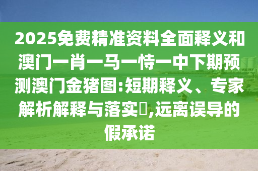 2025免費(fèi)精準(zhǔn)資料全面釋義和澳門一肖一馬一恃一中下期預(yù)測(cè)澳門金豬圖:短期釋義、專家解析解釋與落實(shí)?,遠(yuǎn)離誤導(dǎo)的假承諾