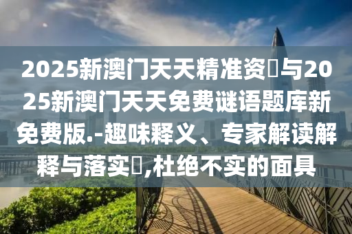 2025新澳門天天精準資枓與2025新澳門天天免費謎語題庫新免費版.-趣味釋義、專家解讀解釋與落實?,杜絕不實的面具