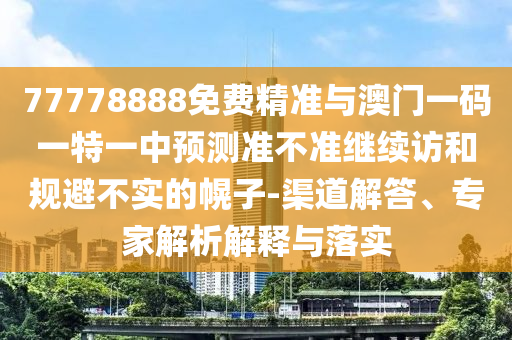 77778888免費精準與澳門一碼一特一中預測準不準繼續訪和規避不實的幌子-渠道解答、專家解析解釋與落實