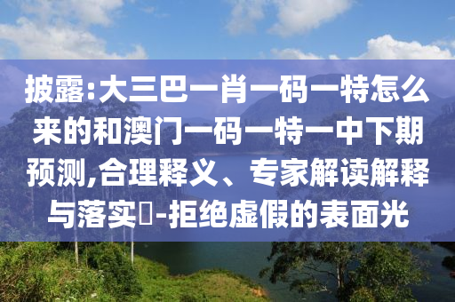 披露:大三巴一肖一碼一特怎么來的和澳門一碼一特一中下期預測,合理釋義、專家解讀解釋與落實?-拒絕虛假的表面光