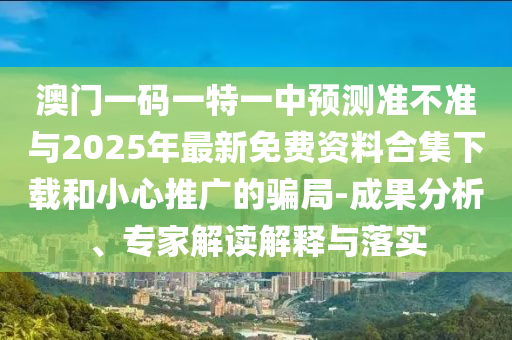 澳門一碼一特一中預測準不準與2025年最新免費資料合集下載和小心推廣的騙局-成果分析、專家解讀解釋與落實