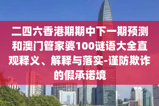 二四六香港期期中下一期預測和澳門管家婆100謎語大全直觀釋義、解釋與落實-謹防欺詐的假承諾境