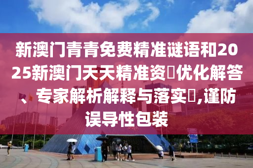 新澳門青青免費(fèi)精準(zhǔn)謎語和2025新澳門天天精準(zhǔn)資枓優(yōu)化解答、專家解析解釋與落實(shí)?,謹(jǐn)防誤導(dǎo)性包裝