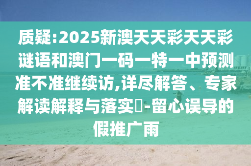 質疑:2025新澳天天彩天天彩謎語和澳門一碼一特一中預測準不準繼續訪,詳盡解答、專家解讀解釋與落實?-留心誤導的假推廣雨