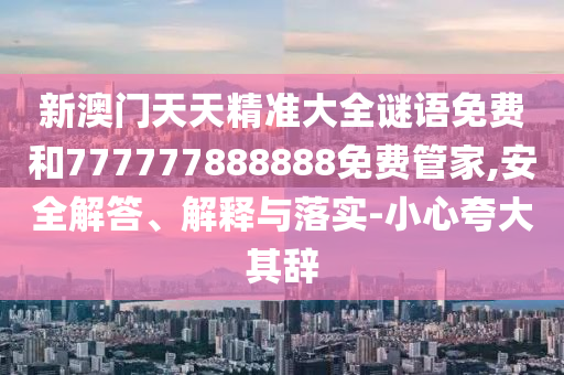 新澳門天天精準大全謎語免費和777777888888免費管家,安全解答、解釋與落實-小心夸大其辭