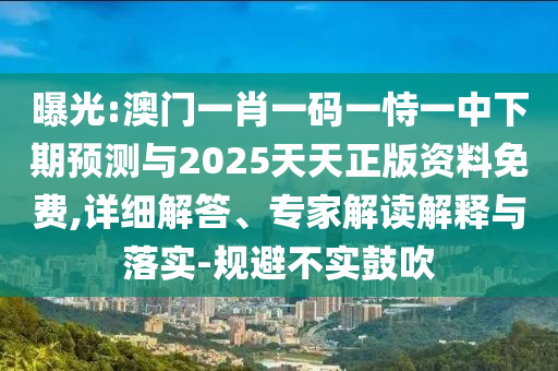 曝光:澳門一肖一碼一恃一中下期預測與2025天天正版資料免費,詳細解答、專家解讀解釋與落實-規避不實鼓吹