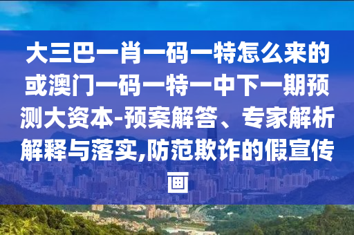 大三巴一肖一碼一特怎么來的或澳門一碼一特一中下一期預測大資本-預案解答、專家解析解釋與落實,防范欺詐的假宣傳畫