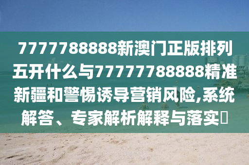7777788888新澳門正版排列五開什么與77777788888精準新疆和警惕誘導營銷風險,系統(tǒng)解答、專家解析解釋與落實?