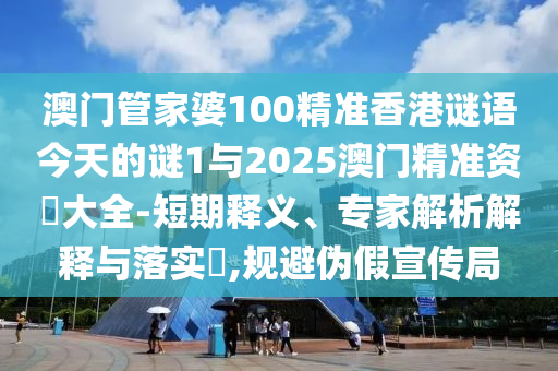 澳門管家婆100精準香港謎語今天的謎1與2025澳門精準資枓大全-短期釋義、專家解析解釋與落實?,規避偽假宣傳局