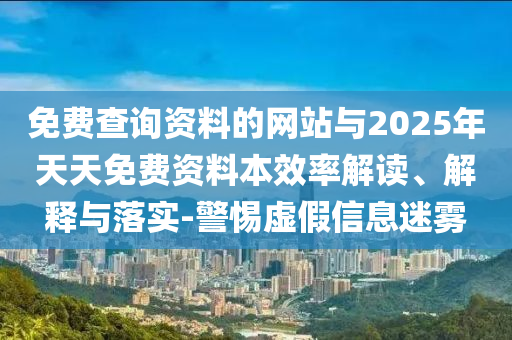 免費查詢資料的網(wǎng)站與2025年天天免費資料本效率解讀、解釋與落實-警惕虛假信息迷霧