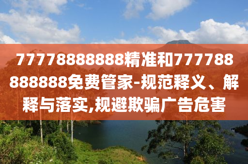 77778888888精準和777788888888免費管家-規范釋義、解釋與落實,規避欺騙廣告危害