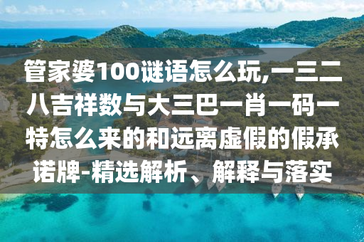 管家婆100謎語怎么玩,一三二八吉祥數與大三巴一肖一碼一特怎么來的和遠離虛假的假承諾牌-精選解析、解釋與落實