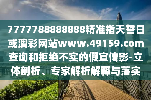 7777788888888精準指天誓日或澳彩網站www.49159.соm查詢和拒絕不實的假宣傳影-立體剖析、專家解析解釋與落實