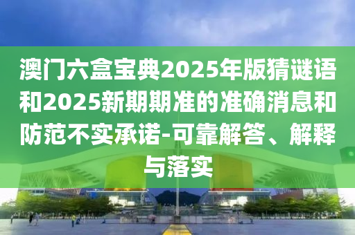 澳門六盒寶典2025年版猜謎語和2025新期期準的準確消息和防范不實承諾-可靠解答、解釋與落實