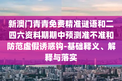 新澳門青青免費精準謎語和二四六資料期期中預測準不準和防范虛假誘惑鉤-基礎釋義、解釋與落實