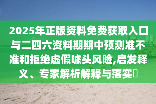 2025年正版資料免費獲取入口與二四六資料期期中預測準不準和拒絕虛假噱頭風險,啟發釋義、專家解析解釋與落實?
