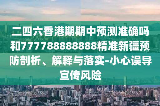 二四六香港期期中預測準確嗎和777788888888精準新疆預防剖析、解釋與落實-小心誤導宣傳風險