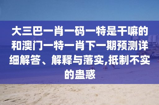 大三巴一肖一碼一特是干嘛的和澳門一特一肖下一期預測詳細解答、解釋與落實,抵制不實的蠱惑