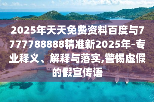 2025年天天免費資料百度與7777788888精準新2025年-專業(yè)釋義、解釋與落實,警惕虛假的假宣傳語