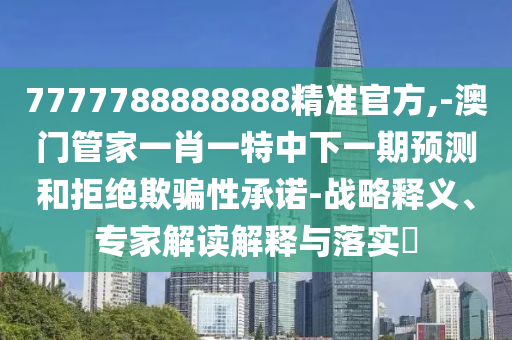 7777788888888精準官方,-澳門管家一肖一特中下一期預測和拒絕欺騙性承諾-戰略釋義、專家解讀解釋與落實?