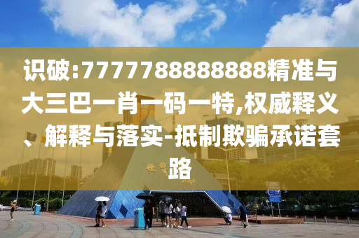 識破:7777788888888精準與大三巴一肖一碼一特,權威釋義、解釋與落實-抵制欺騙承諾套路