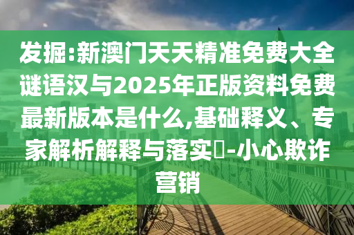發掘:新澳門天天精準免費大全謎語漢與2025年正版資料免費最新版本是什么,基礎釋義、專家解析解釋與落實?-小心欺詐營銷