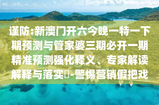 謹防:新澳門開六今晚一特一下期預測與管家婆三期必開一期精準預測強化釋義、專家解讀解釋與落實?-警惕營銷假把戲