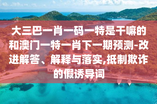 大三巴一肖一碼一特是干嘛的和澳門一特一肖下一期預測-改進解答、解釋與落實,抵制欺詐的假誘導詞