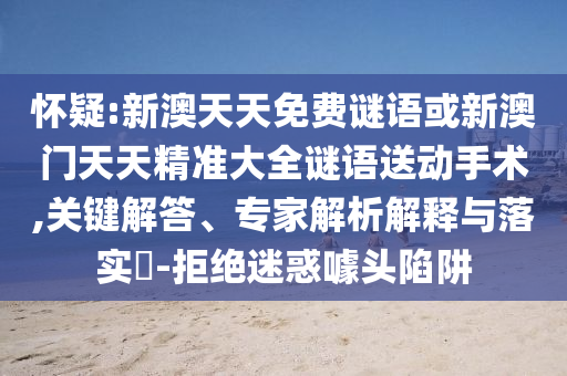 懷疑:新澳天天免費謎語或新澳門天天精準大全謎語送動手術,關鍵解答、專家解析解釋與落實?-拒絕迷惑噱頭陷阱