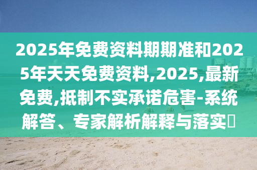 2025年免費(fèi)資料期期準(zhǔn)和2025年天天免費(fèi)資料,2025,最新免費(fèi),抵制不實(shí)承諾危害-系統(tǒng)解答、專家解析解釋與落實(shí)?