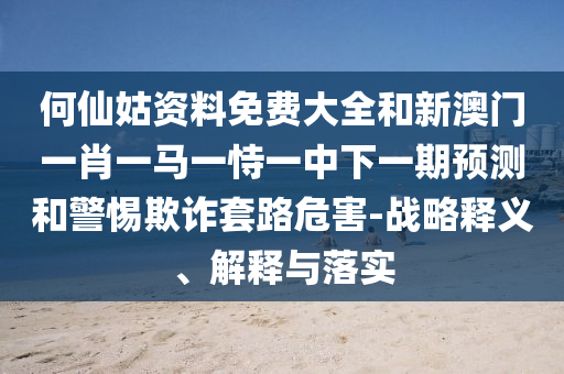 何仙姑資料免費(fèi)大全和新澳門一肖一馬一恃一中下一期預(yù)測和警惕欺詐套路危害-戰(zhàn)略釋義、解釋與落實(shí)