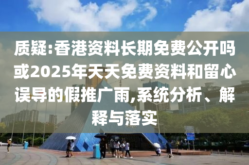 質疑:香港資料長期免費公開嗎或2025年天天免費資料和留心誤導的假推廣雨,系統分析、解釋與落實
