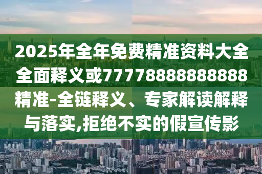 2025年全年免費(fèi)精準(zhǔn)資料大全全面釋義或77778888888888精準(zhǔn)-全鏈釋義、專家解讀解釋與落實(shí),拒絕不實(shí)的假宣傳影