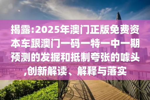 揭露:2025年澳門正版免費資本車跟澳門一碼一特一中一期預(yù)測的發(fā)掘和抵制夸張的噱頭,創(chuàng)新解讀、解釋與落實