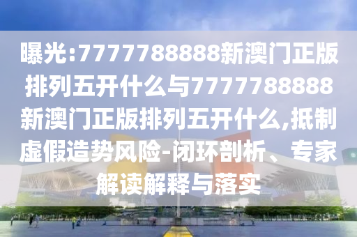 曝光:7777788888新澳門正版排列五開什么與7777788888新澳門正版排列五開什么,抵制虛假造勢(shì)風(fēng)險(xiǎn)-閉環(huán)剖析、專家解讀解釋與落實(shí)