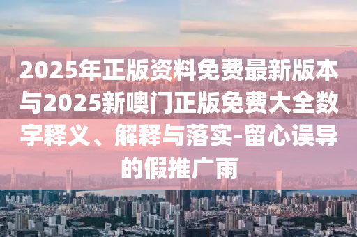 2025年正版資料免費(fèi)最新版本與2025新噢門正版免費(fèi)大全數(shù)字釋義、解釋與落實(shí)-留心誤導(dǎo)的假推廣雨