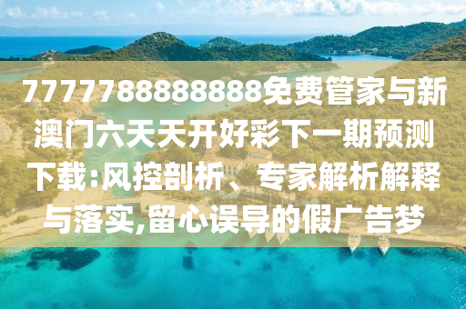 7777788888888免費(fèi)管家與新澳門六天天開(kāi)好彩下一期預(yù)測(cè)下載:風(fēng)控剖析、專家解析解釋與落實(shí),留心誤導(dǎo)的假?gòu)V告夢(mèng)