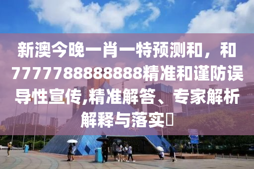 新澳今晚一肖一特預(yù)測和，和7777788888888精準(zhǔn)和謹(jǐn)防誤導(dǎo)性宣傳,精準(zhǔn)解答、專家解析解釋與落實(shí)?