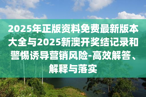 2025年正版資料免費(fèi)最新版本大全與2025新澳開獎(jiǎng)結(jié)記錄和警惕誘導(dǎo)營銷風(fēng)險(xiǎn)-高效解答、解釋與落實(shí)