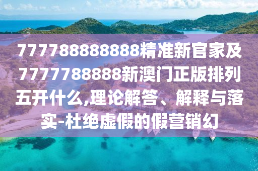777788888888精準(zhǔn)新官家及7777788888新澳門正版排列五開(kāi)什么,理論解答、解釋與落實(shí)-杜絕虛假的假營(yíng)銷幻