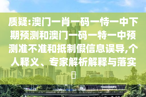 質疑:澳門一肖一碼一恃一中下期預測和澳門一碼一特一中預測準不準和抵制假信息誤導,個人釋義、專家解析解釋與落實?